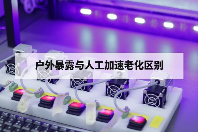 户外暴露和人工加速老化有什么区别?