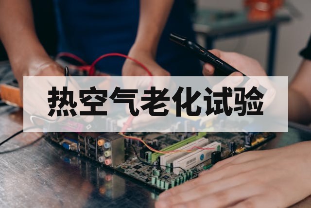 热空气老化试验怎么做?标准流程与参数控制全解析
